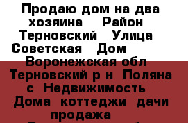 Продаю дом на два хозяина  › Район ­ Терновский › Улица ­ Советская › Дом ­ 51/2 - Воронежская обл., Терновский р-н, Поляна с. Недвижимость » Дома, коттеджи, дачи продажа   . Воронежская обл.